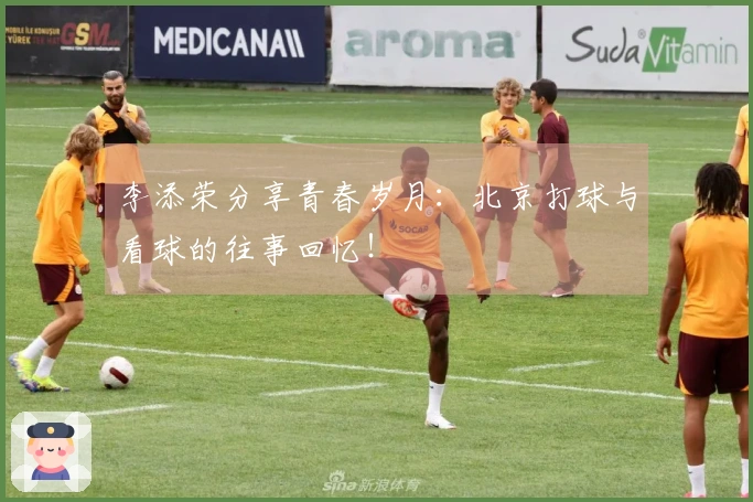 李添荣分享青春岁月：北京打球与看球的往事回忆！