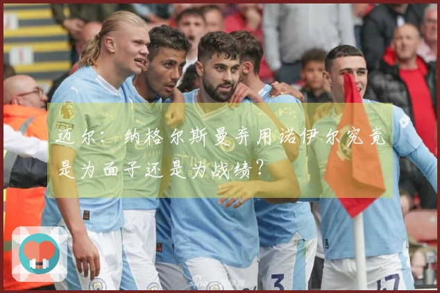 迈尔：纳格尔斯曼弃用诺伊尔究竟是为面子还是为战绩？