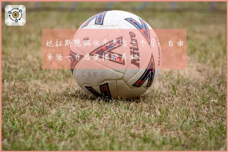 达拉斯隐瞒状元悬念三个月，自由市场一开启便揭晓真相