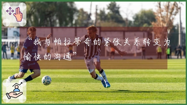 “我与帕拉蒂奇的紧张关系转变为愉快的沟通”