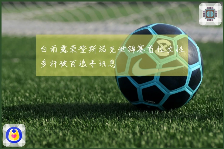 白雨露荣登斯诺克世锦赛首位女性多杆破百选手讯息