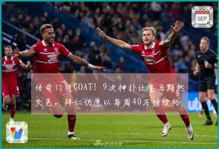 传奇门将GOAT！9次神扑让皇马黯然失色，拜仁仍愿以每周40万镑续约