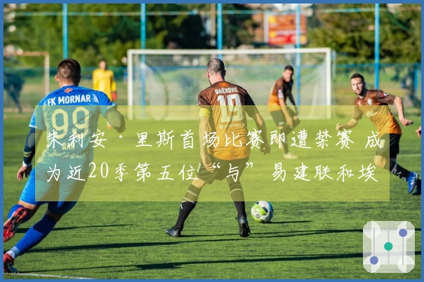 朱利安·里斯首场比赛即遭禁赛 成为近20季第五位“与”易建联和埃迪相提并论的菜鸟