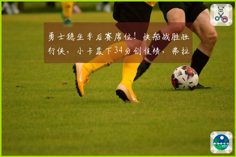 勇士稳坐季后赛席位！快船战胜独行侠，小卡轰下34分创佳绩，弗拉格贡献25+9
