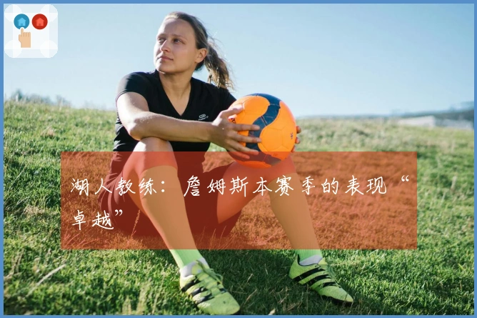 湖人教练：詹姆斯本赛季的表现“卓越”