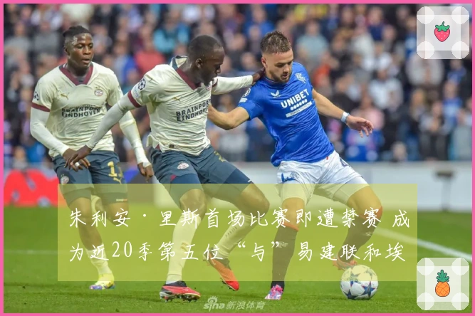 朱利安·里斯首场比赛即遭禁赛 成为近20季第五位“与”易建联和埃迪相提并论的菜鸟
