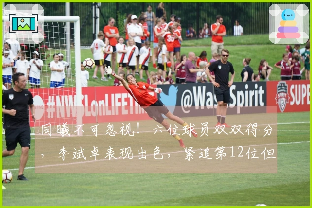 同曦不可忽视！六位球员双双得分，李斌卓表现出色，紧追第12位但后续四场挑战严峻
